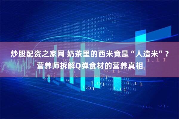 炒股配资之家网 奶茶里的西米竟是“人造米”？营养师拆解Q弹食材的营养真相