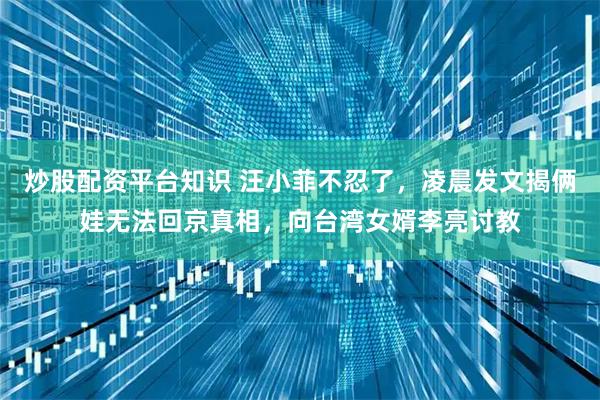 炒股配资平台知识 汪小菲不忍了，凌晨发文揭俩娃无法回京真相，向台湾女婿李亮讨教