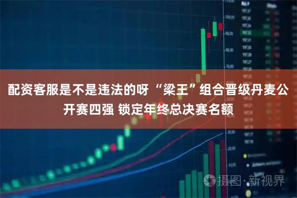 配资客服是不是违法的呀 “梁王”组合晋级丹麦公开赛四强 锁定年终总决赛名额