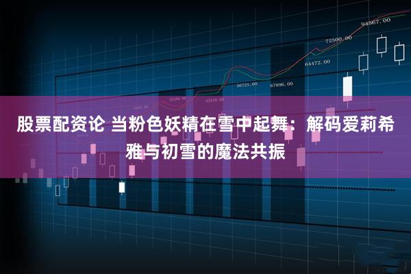 股票配资论 当粉色妖精在雪中起舞：解码爱莉希雅与初雪的魔法共振