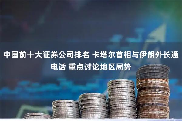 中国前十大证券公司排名 卡塔尔首相与伊朗外长通电话 重点讨论地区局势