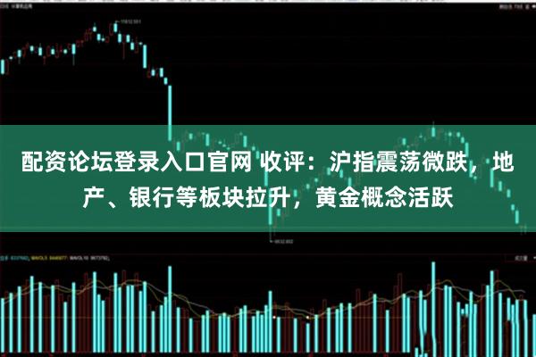 配资论坛登录入口官网 收评：沪指震荡微跌，地产、银行等板块拉升，黄金概念活跃