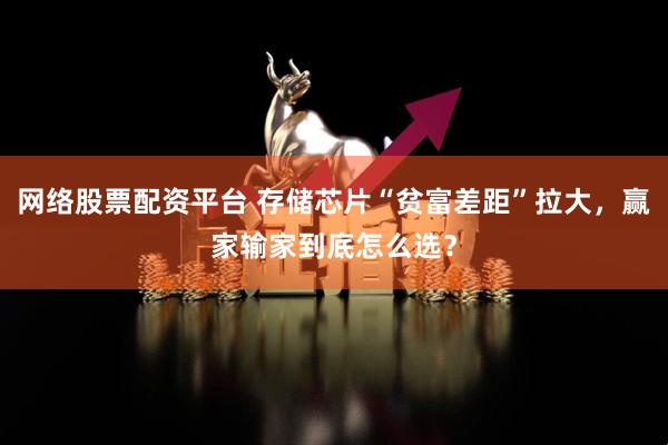 网络股票配资平台 存储芯片“贫富差距”拉大，赢家输家到底怎么选？