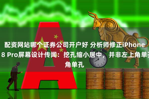 配资网站哪个证券公司开户好 分析师修正iPhone 18 Pro屏幕设计传闻：挖孔缩小居中，并非左上角单孔