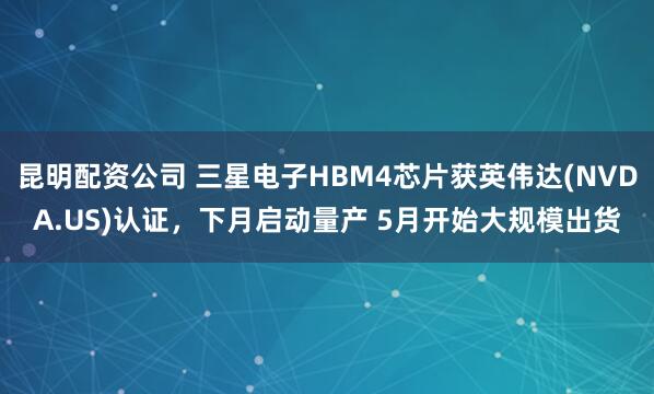 昆明配资公司 三星电子HBM4芯片获英伟达(NVDA.US)认证，下月启动量产 5月开始大规模出货