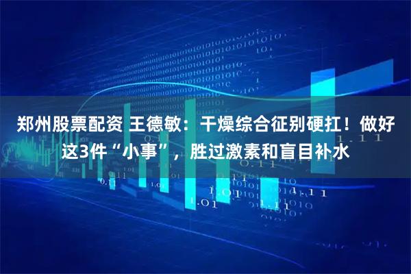 郑州股票配资 王德敏：干燥综合征别硬扛！做好这3件“小事”，胜过激素和盲目补水