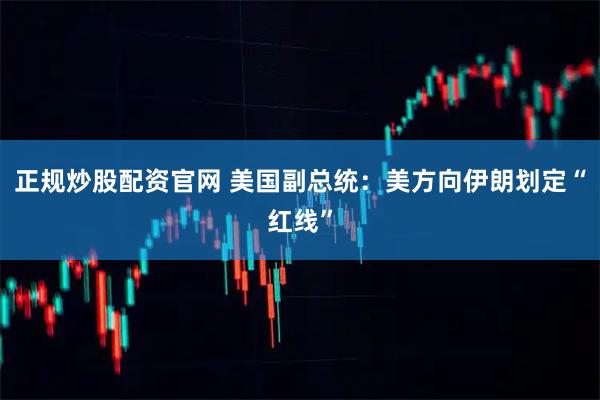 正规炒股配资官网 美国副总统：美方向伊朗划定“红线”