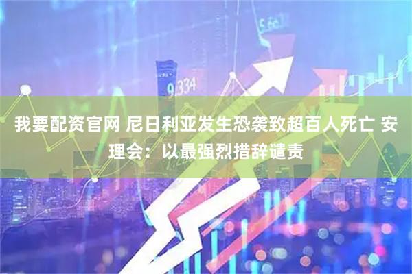 我要配资官网 尼日利亚发生恐袭致超百人死亡 安理会：以最强烈措辞谴责
