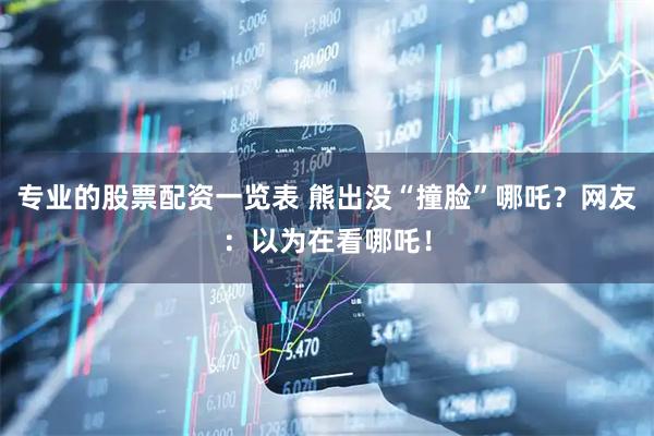 专业的股票配资一览表 熊出没“撞脸”哪吒？网友：以为在看哪吒！