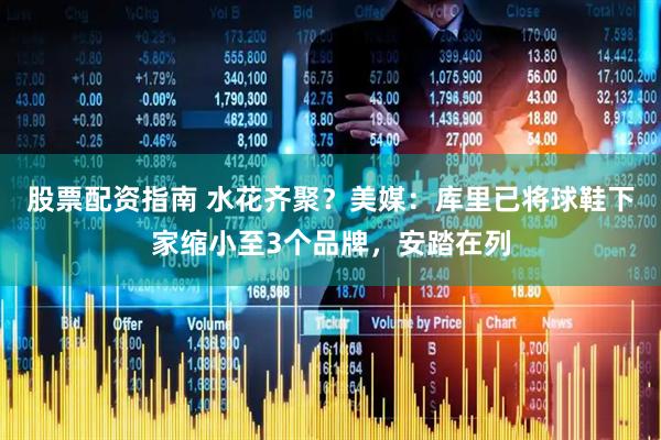 股票配资指南 水花齐聚？美媒：库里已将球鞋下家缩小至3个品牌，安踏在列
