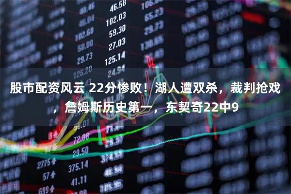 股市配资风云 22分惨败！湖人遭双杀，裁判抢戏，詹姆斯历史第一，东契奇22中9