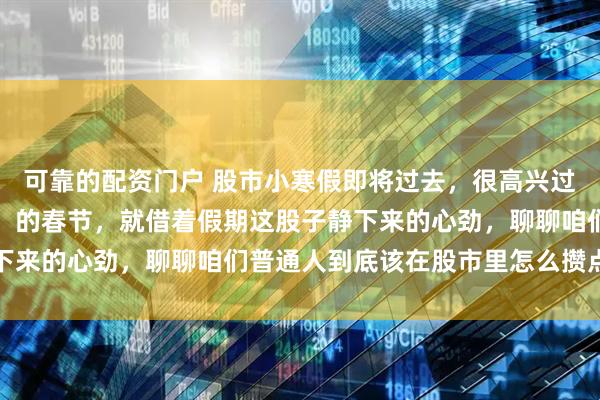 可靠的配资门户 股市小寒假即将过去，很高兴过了一个完全按自己意愿。的春节，就借着假期这股子静下来的心劲，聊聊咱们普通人到底该在股市里怎么攒点家底