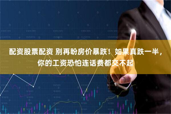 配资股票配资 别再盼房价暴跌！如果真跌一半，你的工资恐怕连话费都交不起