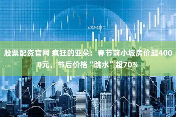 股票配资官网 疯狂的亚朵：春节前小城房价超4000元，节后价格“跳水”超70%