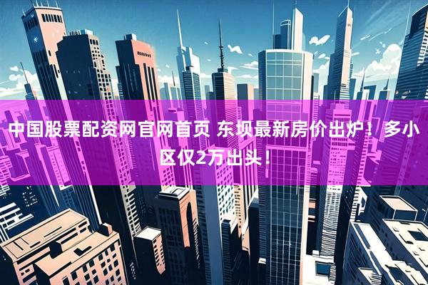 中国股票配资网官网首页 东坝最新房价出炉！多小区仅2万出头！