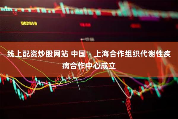 线上配资炒股网站 中国－上海合作组织代谢性疾病合作中心成立