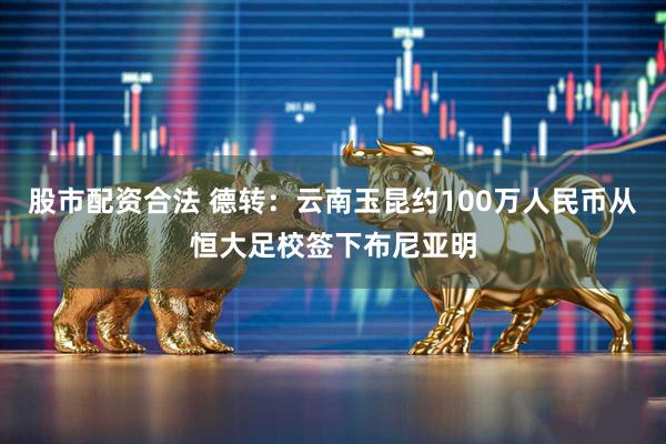 股市配资合法 德转：云南玉昆约100万人民币从恒大足校签下布尼亚明