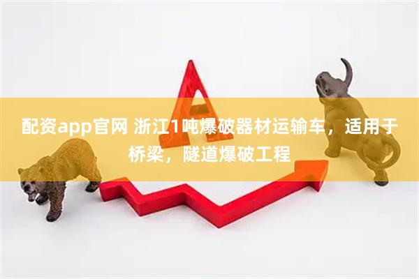 配资app官网 浙江1吨爆破器材运输车，适用于桥梁，隧道爆破工程
