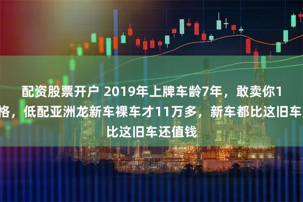 配资股票开户 2019年上牌车龄7年，敢卖你12万价格，低配亚洲龙新车裸车才11万多，新车都比这旧车还值钱