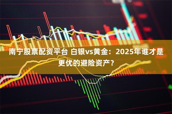 南宁股票配资平台 白银vs黄金：2025年谁才是更优的避险资产？