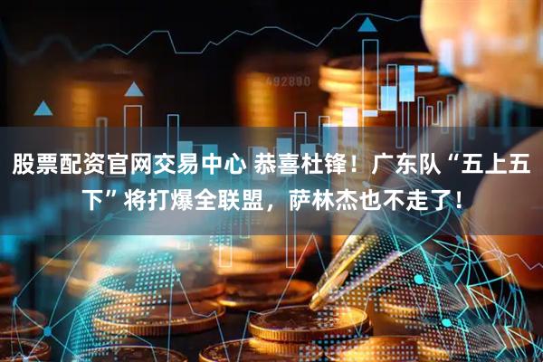股票配资官网交易中心 恭喜杜锋！广东队“五上五下”将打爆全联盟，萨林杰也不走了！