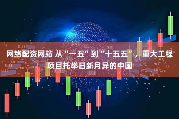网络配资网站 从“一五”到“十五五”，重大工程项目托举日新月异的中国