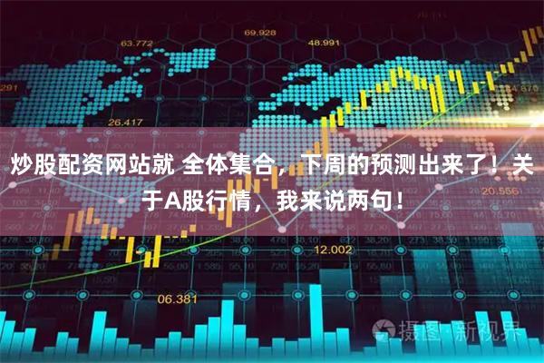 炒股配资网站就 全体集合，下周的预测出来了！关于A股行情，我来说两句！
