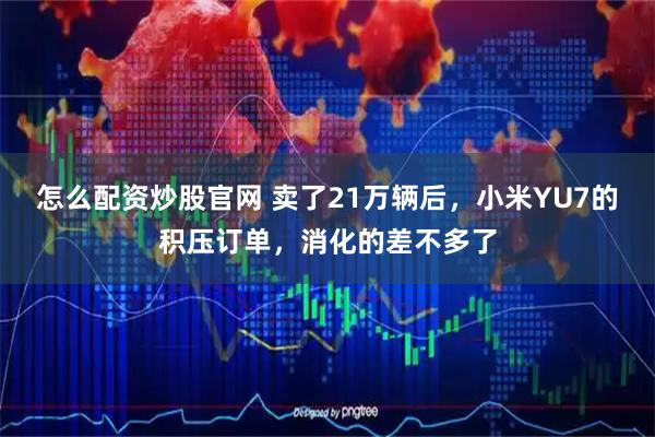 怎么配资炒股官网 卖了21万辆后，小米YU7的积压订单，消化的差不多了