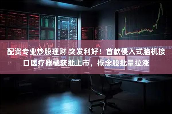配资专业炒股理财 突发利好！首款侵入式脑机接口医疗器械获批上市，概念股批量拉涨