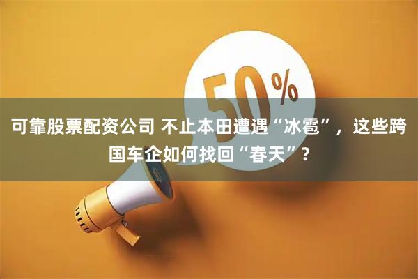 可靠股票配资公司 不止本田遭遇“冰雹”，这些跨国车企如何找回“春天”？