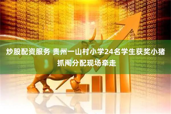 炒股配资服务 贵州一山村小学24名学生获奖小猪 抓阄分配现场牵走
