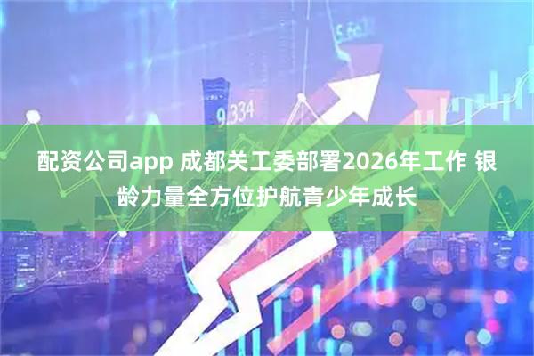配资公司app 成都关工委部署2026年工作 银龄力量全方位护航青少年成长