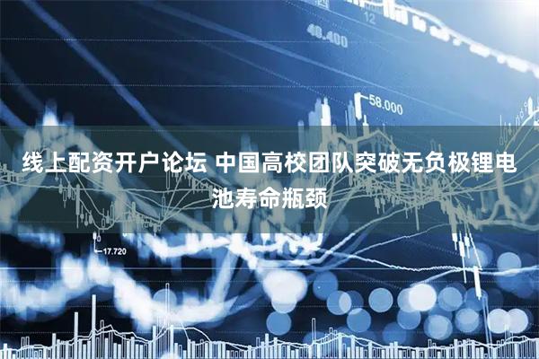 线上配资开户论坛 中国高校团队突破无负极锂电池寿命瓶颈