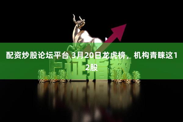 配资炒股论坛平台 3月20日龙虎榜，机构青睐这12股