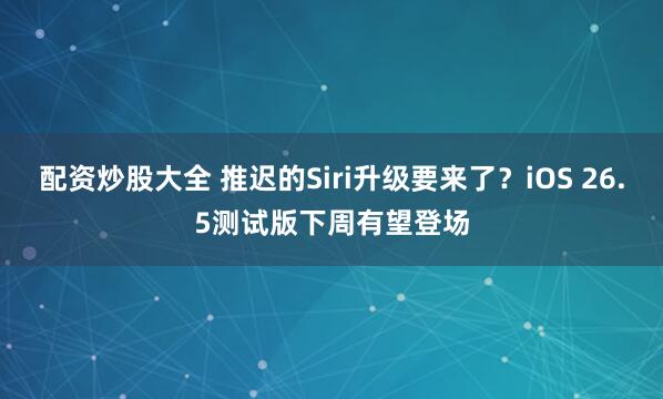 配资炒股大全 推迟的Siri升级要来了？iOS 26.5测试版下周有望登场