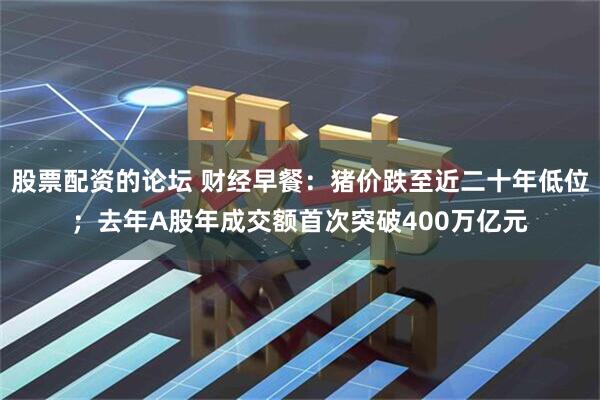 股票配资的论坛 财经早餐：猪价跌至近二十年低位；去年A股年成交额首次突破400万亿元