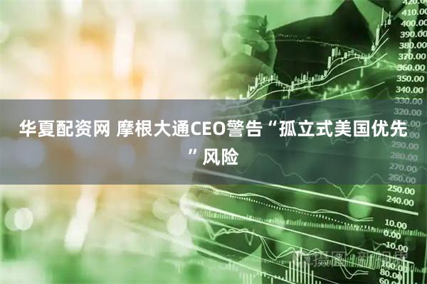 华夏配资网 摩根大通CEO警告“孤立式美国优先”风险