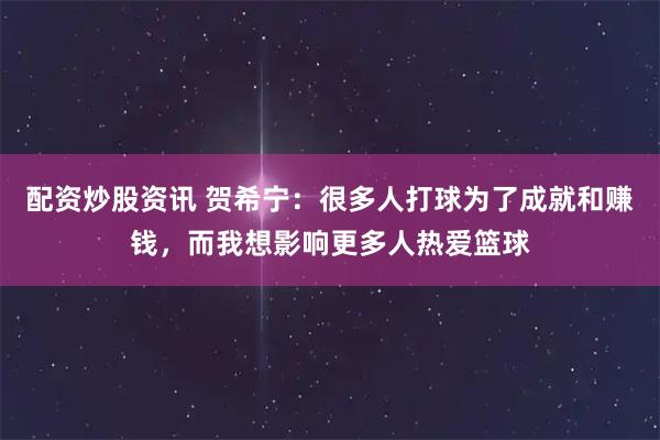 配资炒股资讯 贺希宁：很多人打球为了成就和赚钱，而我想影响更多人热爱篮球