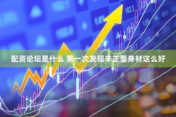 配资论坛是什么 第一次发现辛芷蕾身材这么好