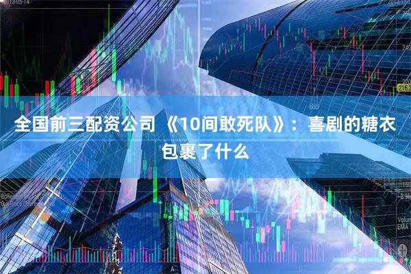 全国前三配资公司 《10间敢死队》：喜剧的糖衣包裹了什么