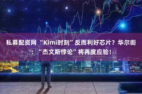 私募配资网 “Kimi时刻”反而利好芯片？华尔街：“杰文斯悖论”将再度应验！