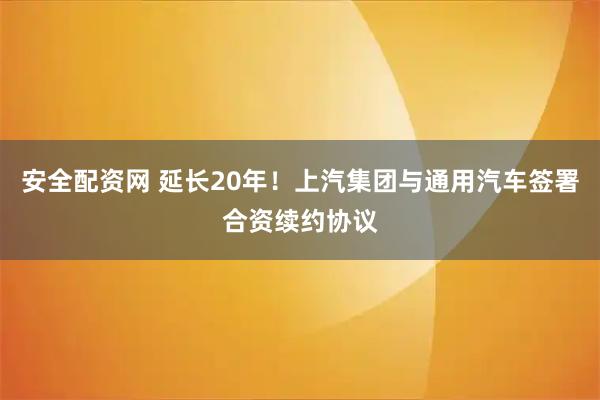 安全配资网 延长20年！上汽集团与通用汽车签署合资续约协议