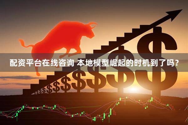 配资平台在线咨询 本地模型崛起的时机到了吗？