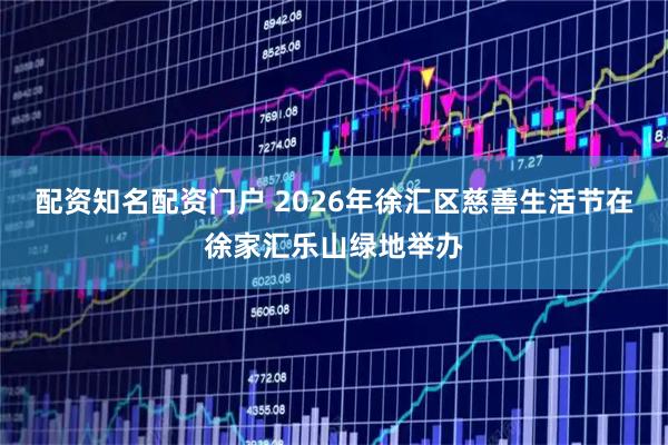配资知名配资门户 2026年徐汇区慈善生活节在徐家汇乐山绿地举办